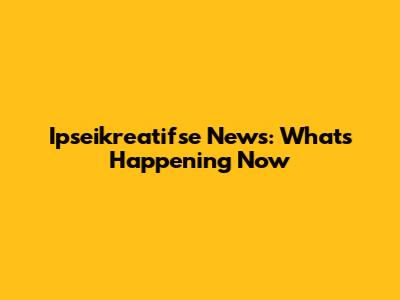 Ipseikreatifse News: What's Happening Now
