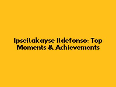 Ipseilakayse Ildefonso: Top Moments & Achievements