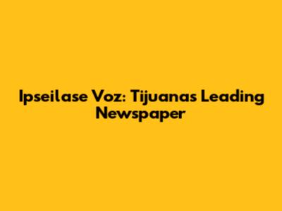 Ipseilase Voz: Tijuana's Leading Newspaper