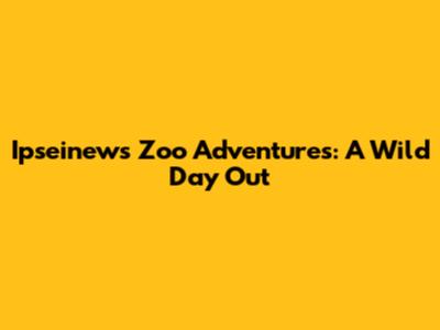 Ipseinews Zoo Adventures: A Wild Day Out