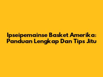 Ipseipemainse Basket Amerika: Panduan Lengkap Dan Tips Jitu