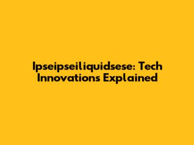 Ipseipseiliquidsese: Tech Innovations Explained