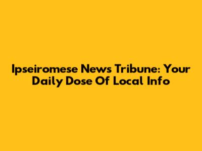 Ipseiromese News Tribune: Your Daily Dose Of Local Info