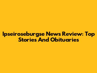 Ipseiroseburgse News Review: Top Stories And Obituaries
