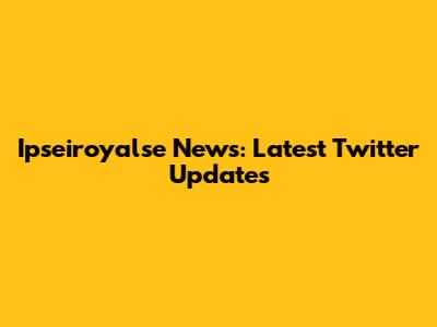 Ipseiroyalse News: Latest Twitter Updates