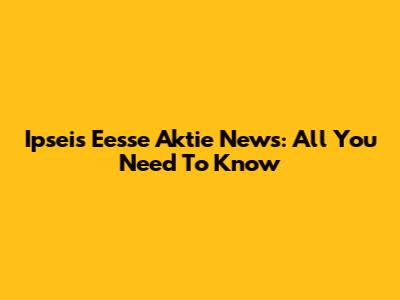 Ipseis Eesse Aktie News: All You Need To Know