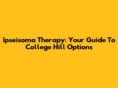 Ipseisoma Therapy: Your Guide To College Hill Options