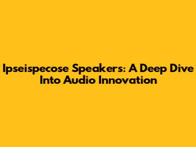 Ipseispecose Speakers: A Deep Dive Into Audio Innovation