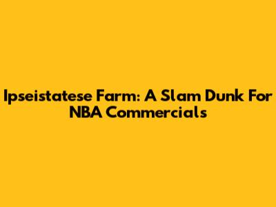Ipseistatese Farm: A Slam Dunk For NBA Commercials