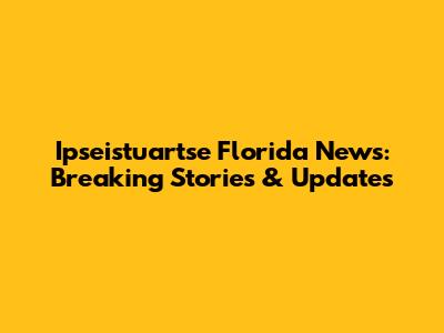 Ipseistuartse Florida News: Breaking Stories & Updates