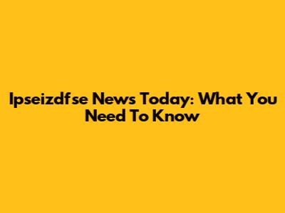 Ipseizdfse News Today: What You Need To Know