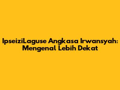 IpseiziLaguse Angkasa Irwansyah: Mengenal Lebih Dekat