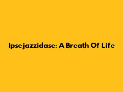 Ipsejazzidase: A Breath Of Life