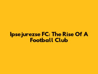 Ipsejurezse FC: The Rise Of A Football Club