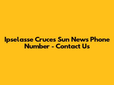 Ipselasse Cruces Sun News Phone Number - Contact Us