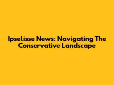 Ipselisse News: Navigating The Conservative Landscape