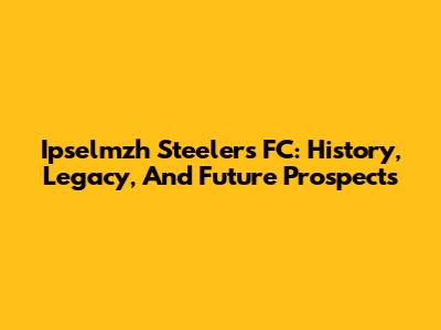 Ipselmzh Steelers FC: History, Legacy, And Future Prospects