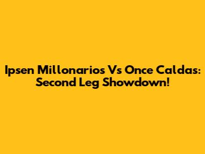 Ipsen Millonarios Vs Once Caldas: Second Leg Showdown!