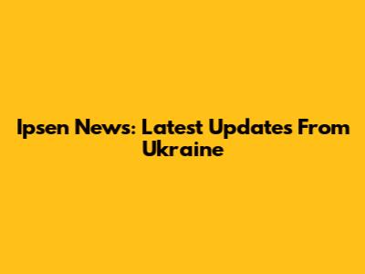 Ipsen News: Latest Updates From Ukraine
