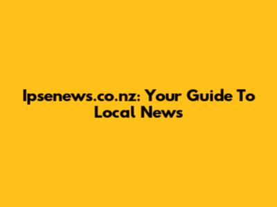 Ipsenews.co.nz: Your Guide To Local News