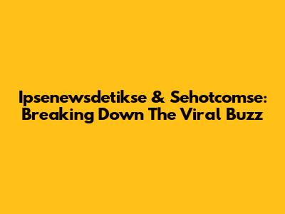 Ipsenewsdetikse & Sehotcomse: Breaking Down The Viral Buzz
