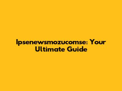 Ipsenewsmozucomse: Your Ultimate Guide