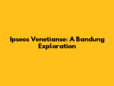Ipseos Venetianse: A Bandung Exploration
