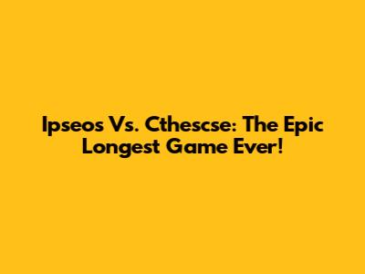 Ipseos Vs. Cthescse: The Epic Longest Game Ever!