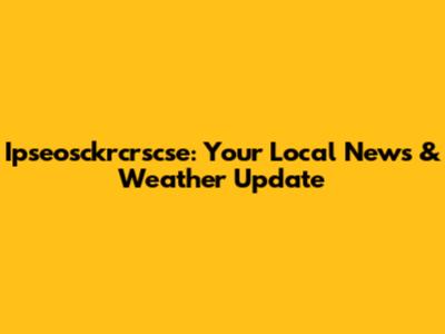 Ipseosckrcrscse: Your Local News & Weather Update