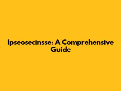 Ipseosecinsse: A Comprehensive Guide