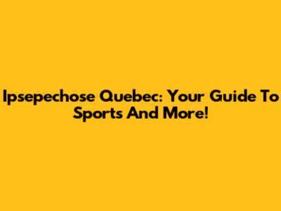 Ipsepechose Quebec: Your Guide To Sports And More!