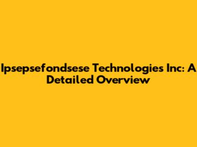 Ipsepsefondsese Technologies Inc: A Detailed Overview
