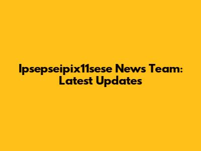 Ipsepseipix11sese News Team: Latest Updates