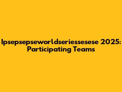 Ipsepsepseworldseriessesese 2025: Participating Teams
