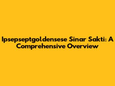 Ipsepseptgoldensese Sinar Sakti: A Comprehensive Overview