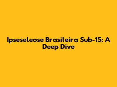 Ipseseleose Brasileira Sub-15: A Deep Dive