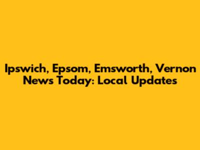 Ipswich, Epsom, Emsworth, Vernon News Today: Local Updates