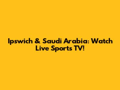 Ipswich & Saudi Arabia: Watch Live Sports TV!