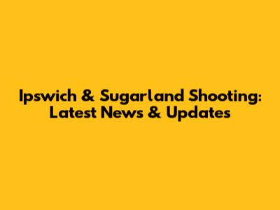 Ipswich & Sugarland Shooting: Latest News & Updates