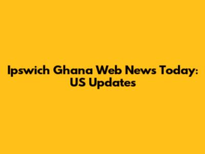 Ipswich Ghana Web News Today: US Updates