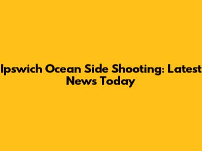 Ipswich Ocean Side Shooting: Latest News Today