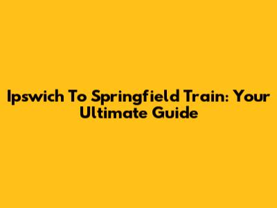 Ipswich To Springfield Train: Your Ultimate Guide