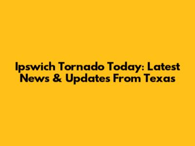 Ipswich Tornado Today: Latest News & Updates From Texas