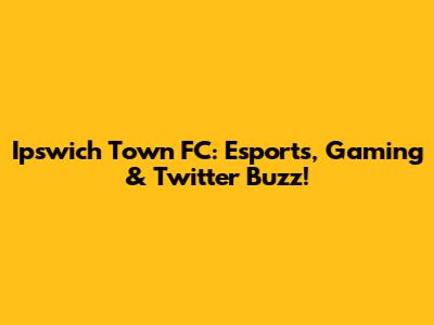 Ipswich Town FC: Esports, Gaming & Twitter Buzz!