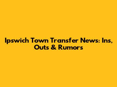 Ipswich Town Transfer News: Ins, Outs & Rumors