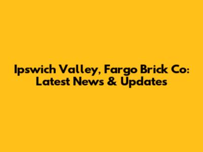 Ipswich Valley, Fargo Brick Co: Latest News & Updates
