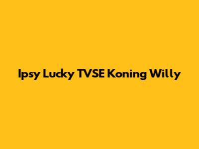 Ipsy Lucky TVSE Koning Willy