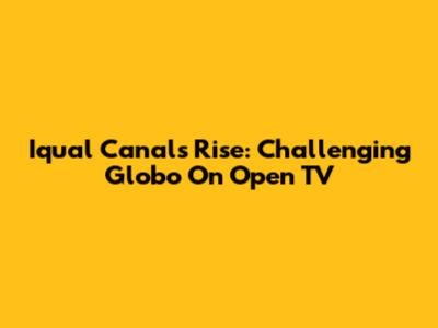 Iqual Canal's Rise: Challenging Globo On Open TV