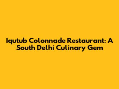 Iqutub Colonnade Restaurant: A South Delhi Culinary Gem