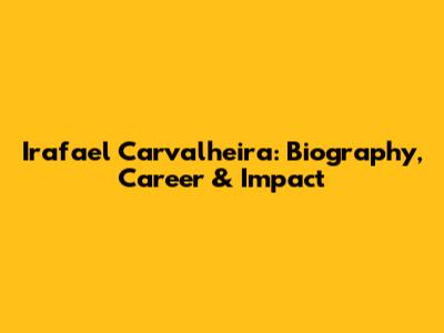 Irafael Carvalheira: Biography, Career & Impact